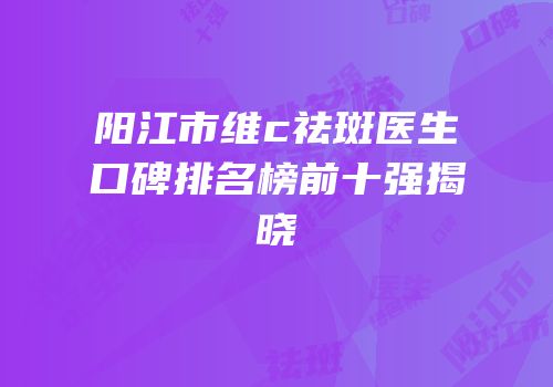 阳江市维c祛斑医生口碑排名榜前十强揭晓