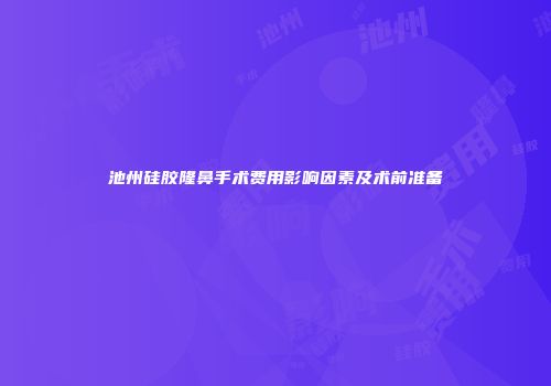 池州硅胶隆鼻手术费用影响因素及术前准备
