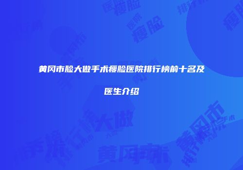 黄冈市脸大做手术瘦脸医院排行榜前十名及医生介绍