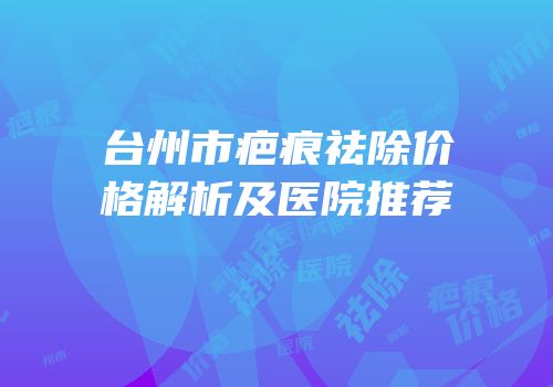台州市疤痕祛除价格解析及医院推荐
