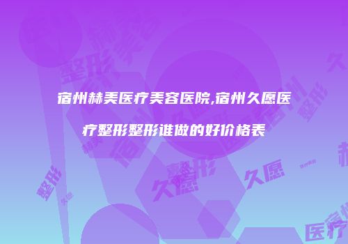 宿州赫美医疗美容医院,宿州久愿医疗整形整形谁做的好价格表