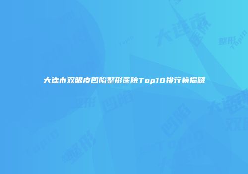 大连市双眼皮凹陷整形医院Top10排行榜揭晓