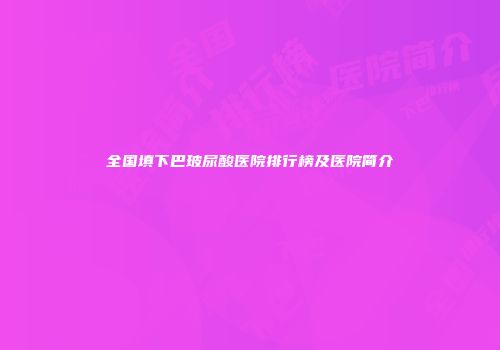全国填下巴玻尿酸医院排行榜及医院简介