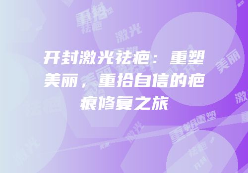 开封激光祛疤：重塑美丽，重拾自信的疤痕修复之旅