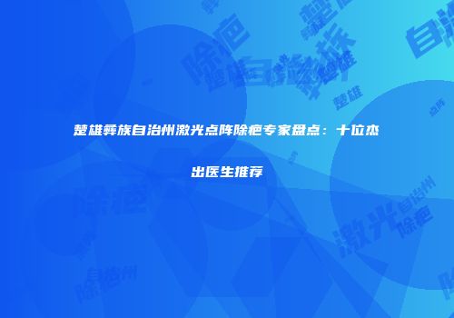 楚雄彝族自治州激光点阵除疤专家盘点：十位杰出医生推荐