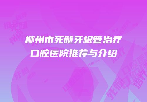 柳州市死髓牙根管治疗口腔医院推荐与介绍