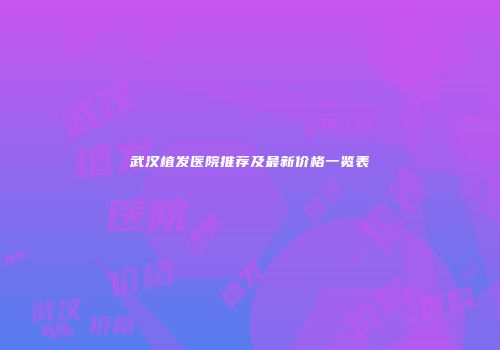 武汉植发医院推荐及最新价格一览表