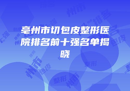 亳州市切包皮整形医院排名前十强名单揭晓