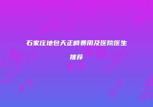 石家庄地包天正畸费用及医院医生推荐