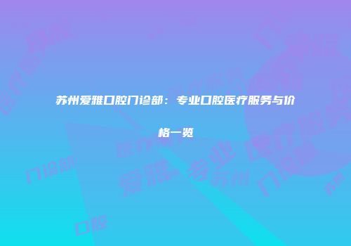苏州爱雅口腔门诊部：专业口腔医疗服务与价格一览