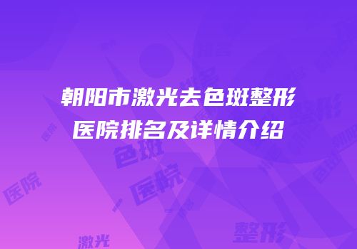 朝阳市激光去色斑整形医院排名及详情介绍