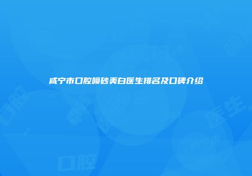 咸宁市口腔喷砂美白医生排名及口碑介绍