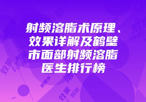 射频溶脂术原理、效果详解及鹤壁市面部射频溶脂医生排行榜