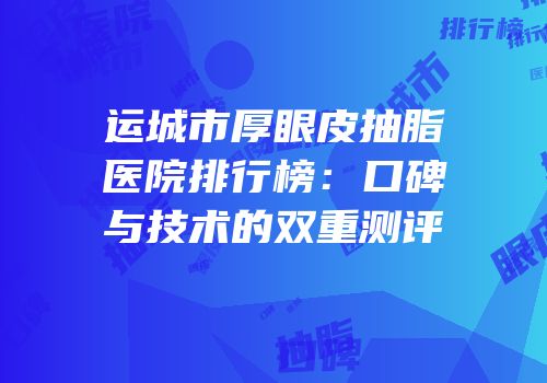 运城市厚眼皮抽脂医院排行榜：口碑与技术的双重测评