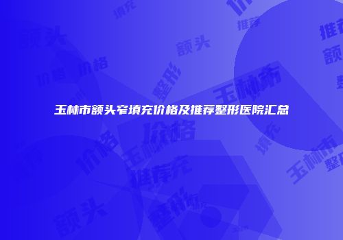 玉林市额头窄填充价格及推荐整形医院汇总