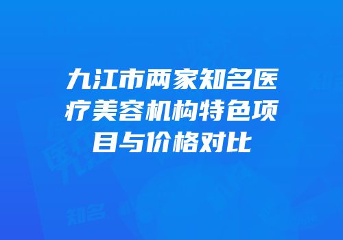 九江市两家知名医疗美容机构特色项目与价格对比