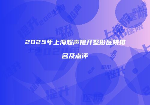 2025年上海超声提升整形医院排名及点评