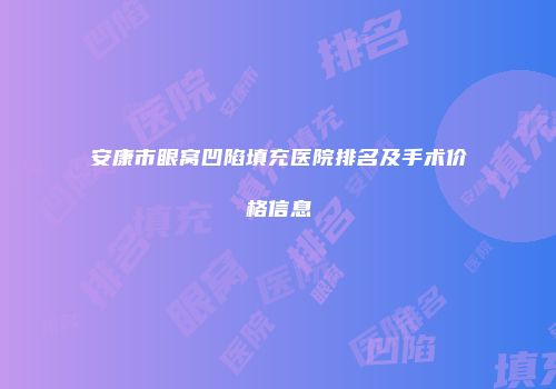 安康市眼窝凹陷填充医院排名及手术价格信息