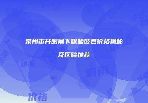 泉州市开眼角下眼睑鼓包价格揭秘及医院推荐