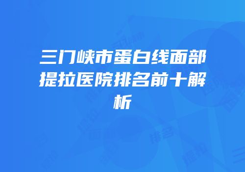 三门峡市蛋白线面部提拉医院排名前十解析