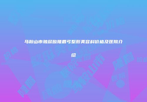 马鞍山市玻尿酸隆眉弓整形美容科价格及医院介绍