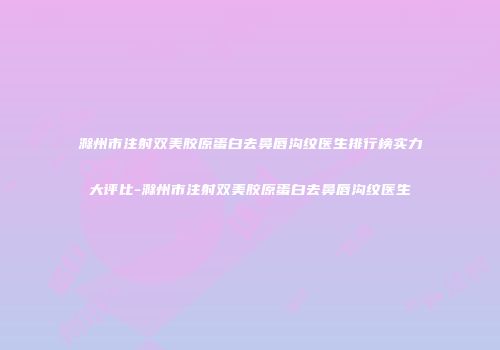 滁州市注射双美胶原蛋白去鼻唇沟纹医生排行榜实力大评比-滁州市注射双美胶原蛋白去鼻唇沟纹医生
