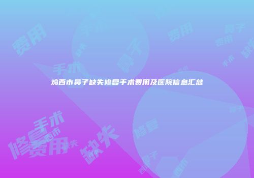 鸡西市鼻子缺失修复手术费用及医院信息汇总