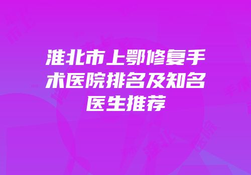 淮北市上鄂修复手术医院排名及知名医生推荐