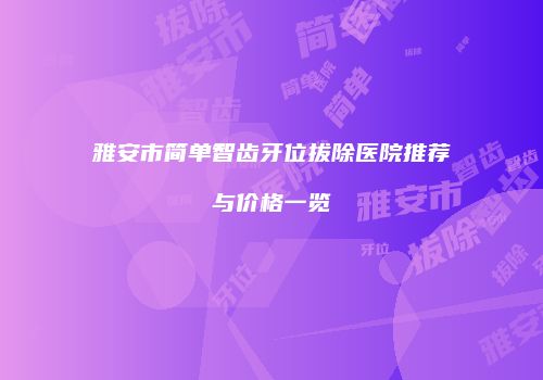 雅安市简单智齿牙位拔除医院推荐与价格一览