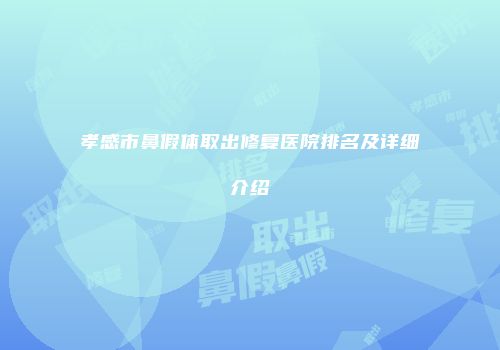 孝感市鼻假体取出修复医院排名及详细介绍