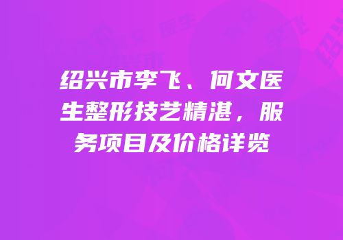 绍兴市李飞、何文医生整形技艺精湛，服务项目及价格详览
