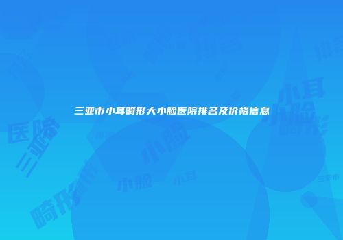 三亚市小耳畸形大小脸医院排名及价格信息