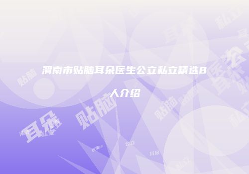 渭南市贴脑耳朵医生公立私立精选8人介绍