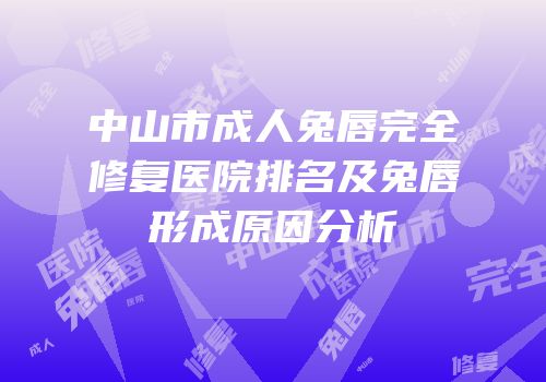中山市成人兔唇完全修复医院排名及兔唇形成原因分析