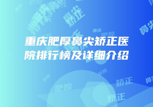 重庆肥厚鼻尖矫正医院排行榜及详细介绍