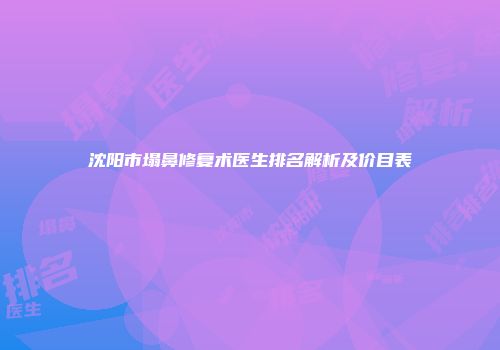 沈阳市塌鼻修复术医生排名解析及价目表