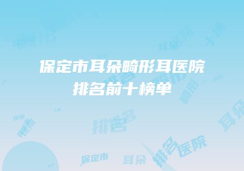 保定市耳朵畸形耳医院排名前十榜单
