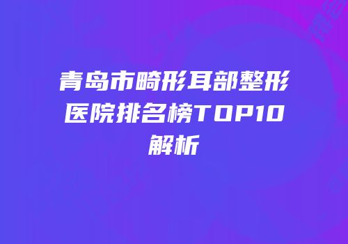 青岛市畸形耳部整形医院排名榜TOP10解析