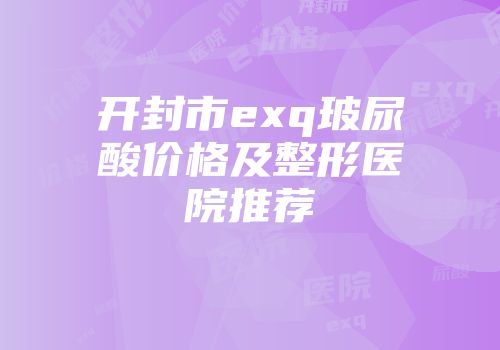 开封市exq玻尿酸价格及整形医院推荐