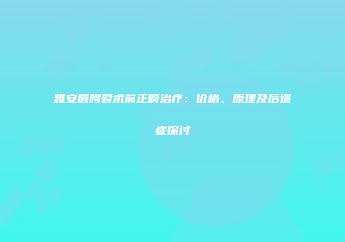雅安唇腭裂术前正畸治疗：价格、原理及后遗症探讨