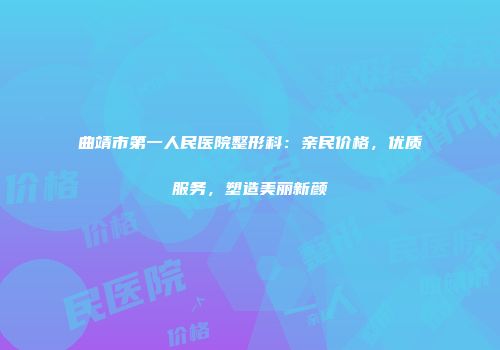 曲靖市第一人民医院整形科：亲民价格，优质服务，塑造美丽新颜