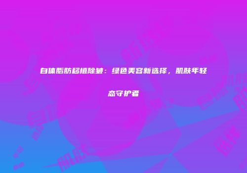 自体脂肪移植除皱：绿色美容新选择，肌肤年轻态守护者