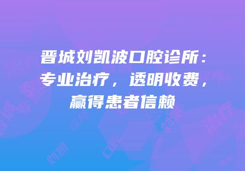晋城刘凯波口腔诊所：专业治疗，透明收费，赢得患者信赖
