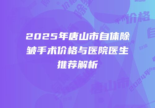2025年唐山市自体除皱手术价格与医院医生推荐解析
