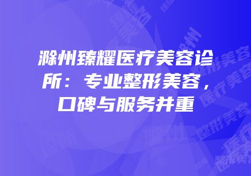 滁州臻耀医疗美容诊所：专业整形美容，口碑与服务并重