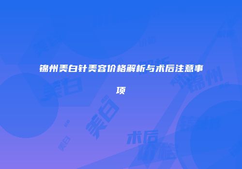 锦州美白针美容价格解析与术后注意事项