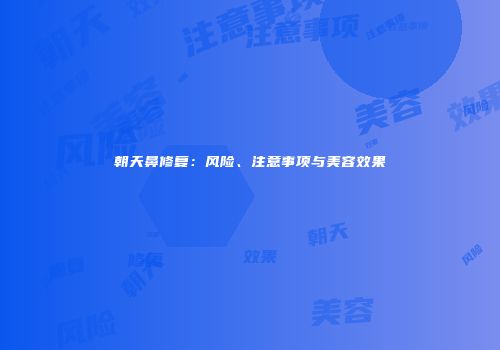 朝天鼻修复：风险、注意事项与美容效果