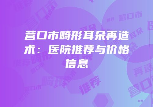 营口市畸形耳朵再造术：医院推荐与价格信息