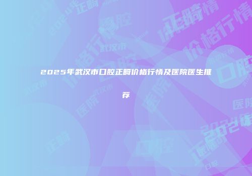 2025年武汉市口腔正畸价格行情及医院医生推荐