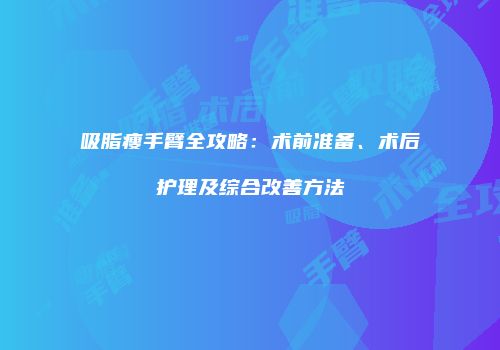 吸脂瘦手臂全攻略：术前准备、术后护理及综合改善方法